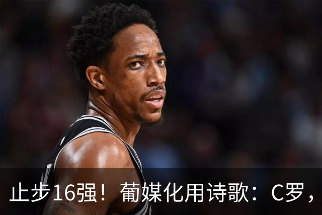 止步16强！葡媒化用诗歌：C罗，你的泪水中有多少是葡萄牙之泪？